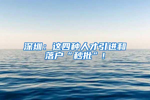 深圳：这四种人才引进和落户“秒批”!