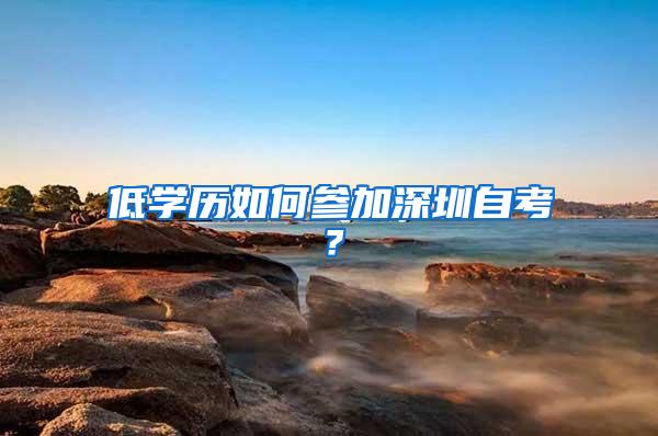 低学历如何参加深圳自考?