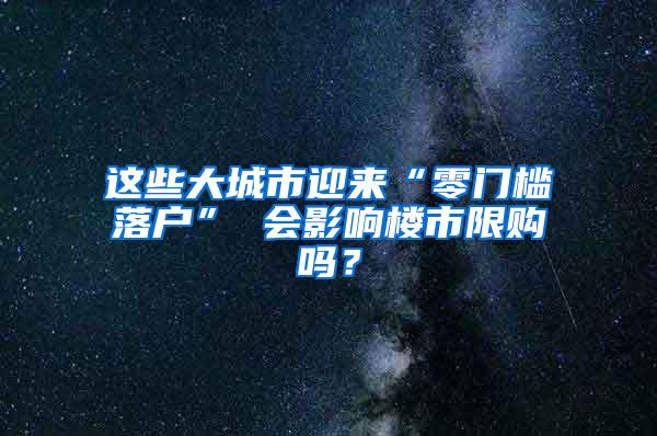 这些大城市迎来“零门槛落户” 会影响楼市限购吗？