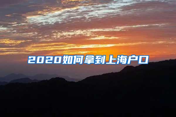 2020如何拿到上海户口