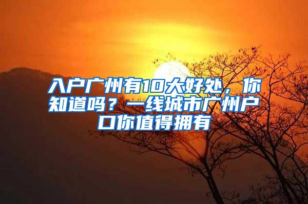 入户广州有10大好处，你知道吗？一线城市广州户口你值得拥有