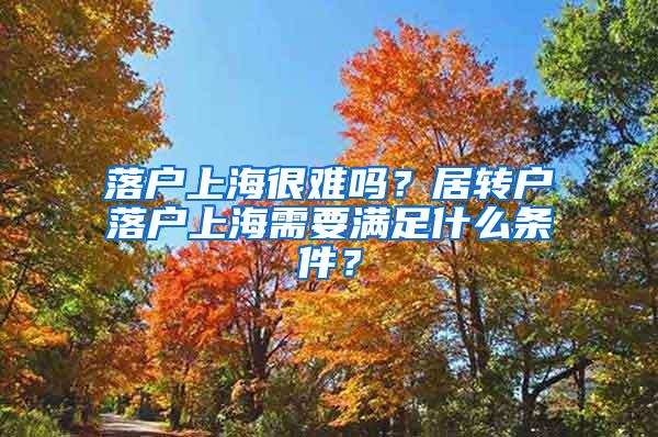 落户上海很难吗？居转户落户上海需要满足什么条件？
