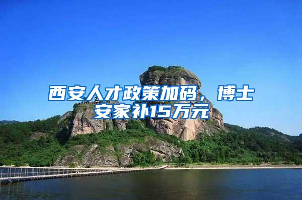西安人才政策加码,博士安家补15万元