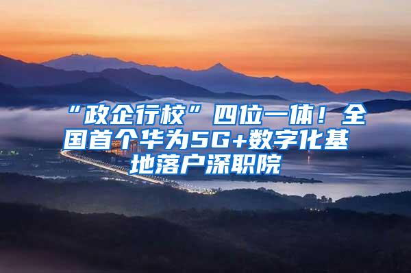“政企行校”四位一体!全国首个华为5G+数字化基地落户深职院