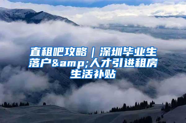 直租吧攻略｜深圳毕业生落户&人才引进租房生活补贴