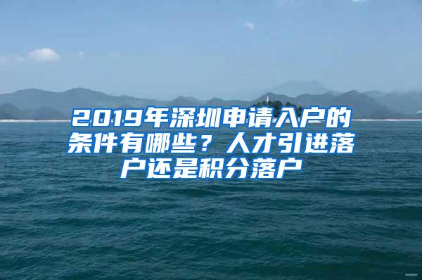 2019年深圳申请入户的条件有哪些?人才引进落户还是积分落户