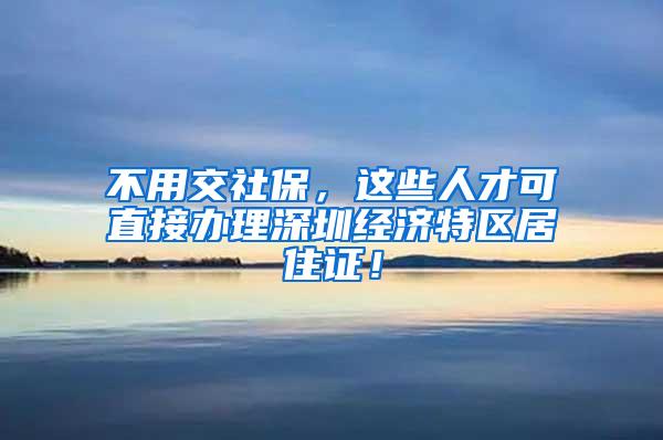 不用交社保，这些人才可直接办理深圳经济特区居住证！