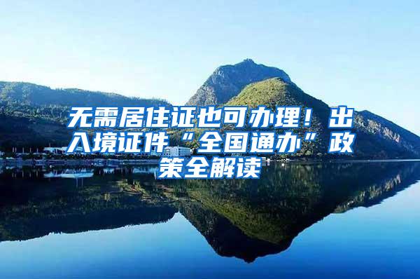 无需居住证也可办理！出入境证件“全国通办”政策全解读