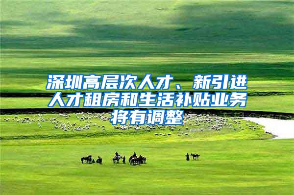 深圳高层次人才、新引进人才租房和生活补贴业务将有调整