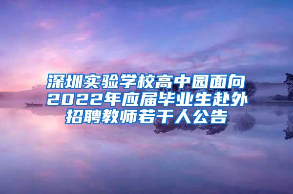 深圳实验学校高中园面向2022年应届毕业生赴外招聘教师若干人公告