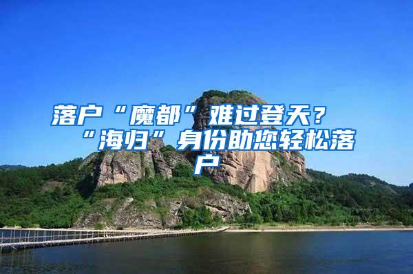 落户“魔都”难过登天？“海归”身份助您轻松落户