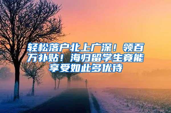 轻松落户北上广深！领百万补贴！海归留学生竟能享受如此多优待