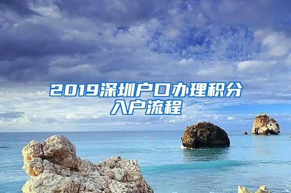 2019深圳户口办理积分入户流程