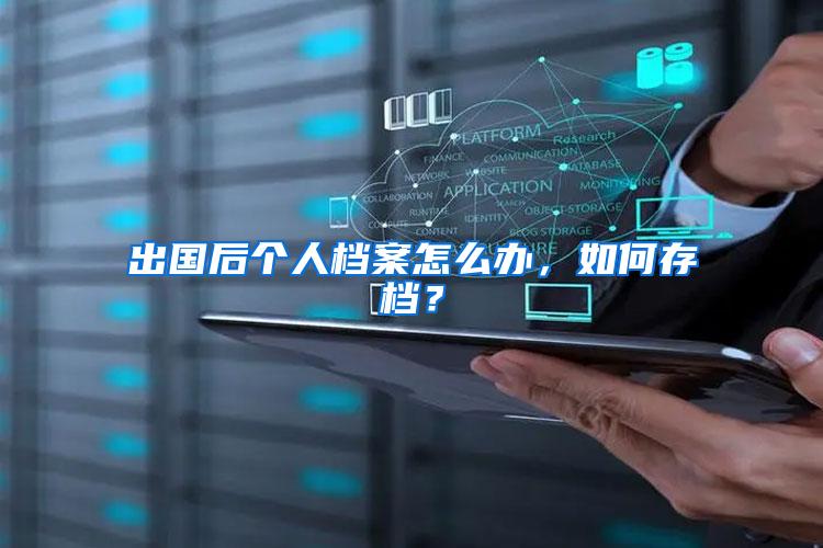 出国后个人档案怎么办，如何存档？