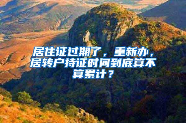 居住证过期了，重新办，居转户持证时间到底算不算累计？