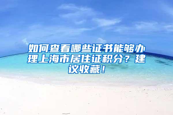 如何查看哪些证书能够办理上海市居住证积分？建议收藏！