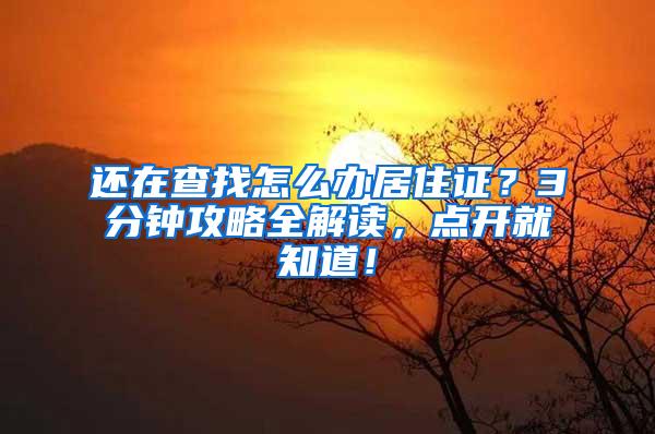 还在查找怎么办居住证？3分钟攻略全解读，点开就知道！