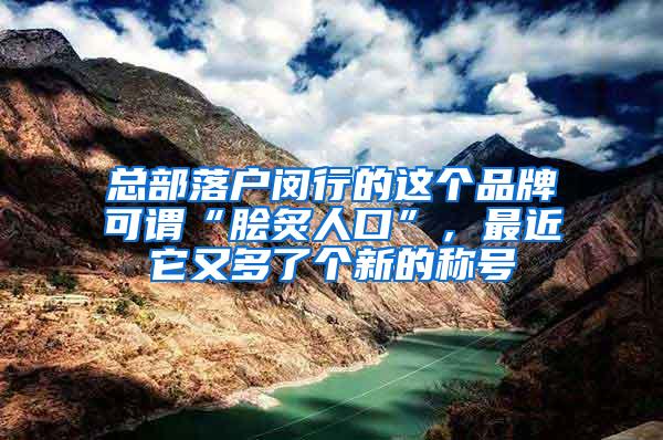 总部落户闵行的这个品牌可谓“脍炙人口”，最近它又多了个新的称号