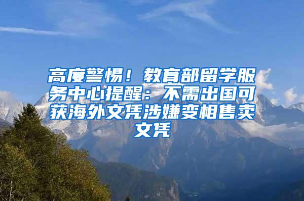 高度警惕!教育部留学服务中心提醒:不需出国可获海外文凭涉嫌变相售卖文凭
