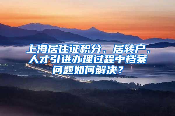 上海居住证积分、居转户、人才引进办理过程中档案问题如何解决?