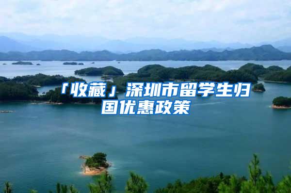 「收藏」深圳市留学生归国优惠政策