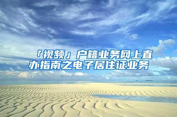 「视频」户籍业务网上直办指南之电子居住证业务
