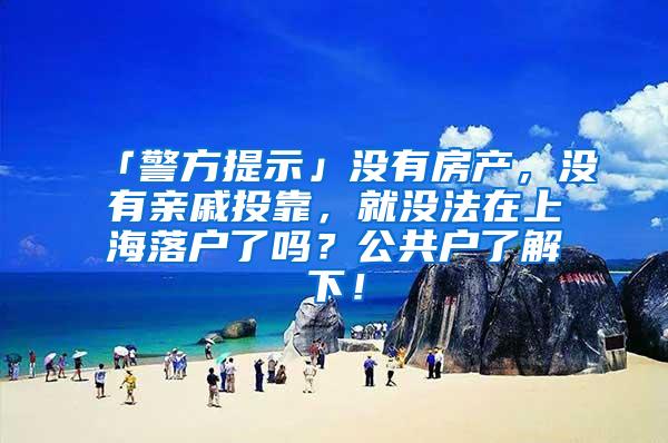 「警方提示」没有房产，没有亲戚投靠，就没法在上海落户了吗？公共户了解下！