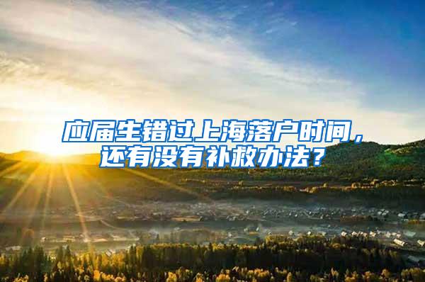 应届生错过上海落户时间,还有没有补救办法?