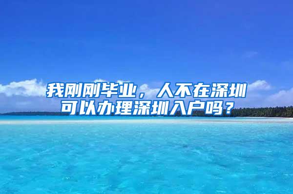 我刚刚毕业,人不在深圳可以办理深圳入户吗?