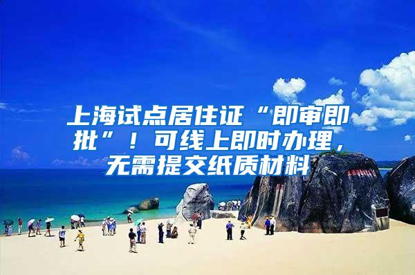 上海试点居住证“即审即批”！可线上即时办理，无需提交纸质材料