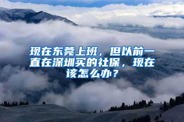 现在东莞上班,但以前一直在深圳买的社保,现在该怎么办?