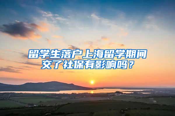 留学生落户上海留学期间交了社保有影响吗？
