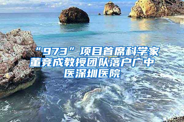 “973”项目首席科学家董竞成教授团队落户广中医深圳医院