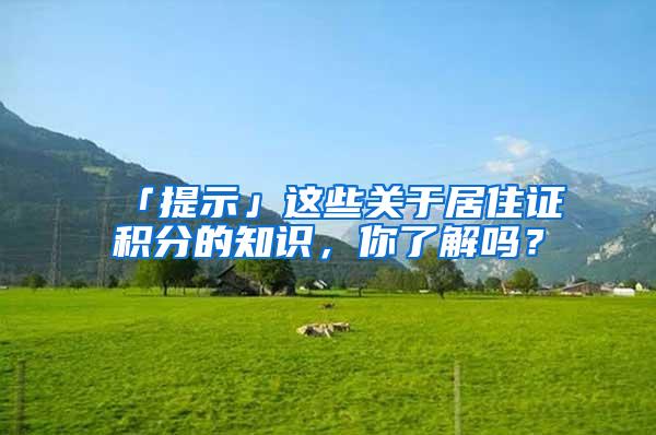 「提示」这些关于居住证积分的知识,你了解吗?