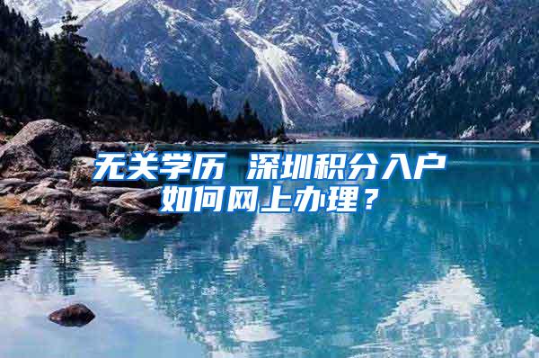 无关学历 深圳积分入户如何网上办理？