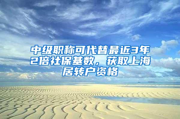 中级职称可代替最近3年2倍社保基数,获取上海居转户资格