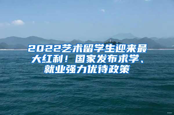 2022艺术留学生迎来最大红利！国家发布求学、就业强力优待政策