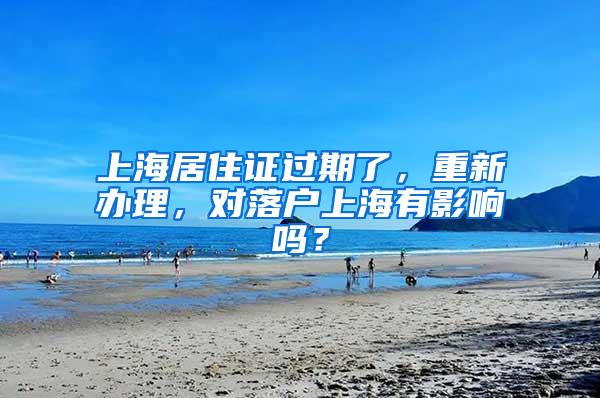 上海居住证过期了，重新办理，对落户上海有影响吗？