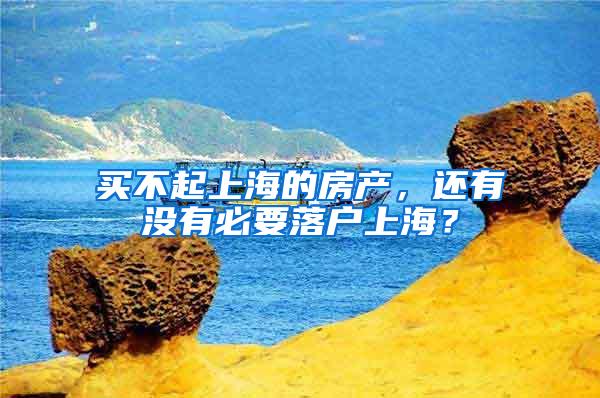 买不起上海的房产,还有没有必要落户上海?