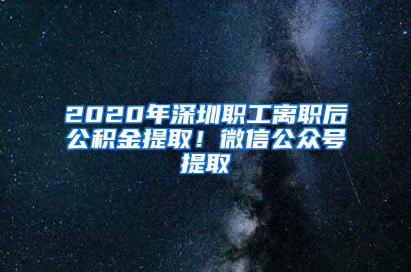 2020年深圳职工离职后公积金提取!微信公众号提取