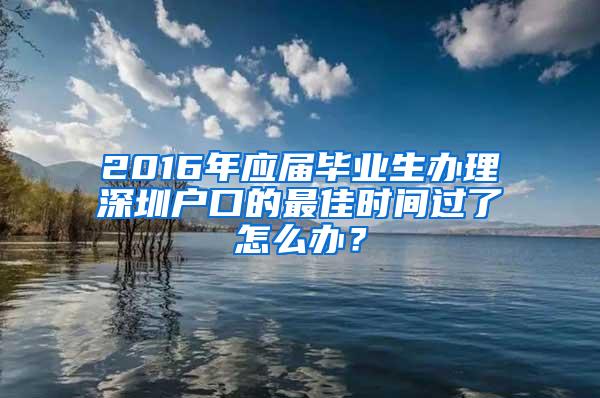 2016年应届毕业生办理深圳户口的最佳时间过了怎么办？