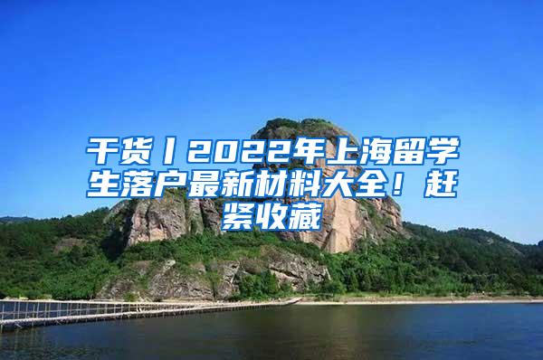 干货丨2022年上海留学生落户最新材料大全！赶紧收藏