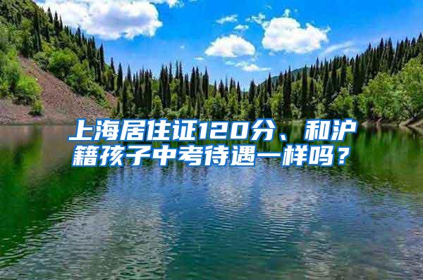 上海居住证120分、和沪籍孩子中考待遇一样吗?