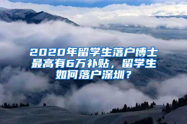 2020年留学生落户博士最高有6万补贴，留学生如何落户深圳？