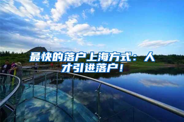 最快的落户上海方式：人才引进落户！