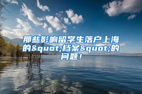 那些影响留学生落户上海的"档案"的问题!