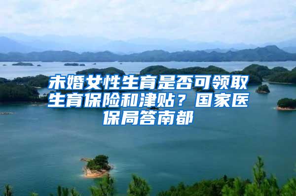 未婚女性生育是否可领取生育保险和津贴?国家医保局答南都