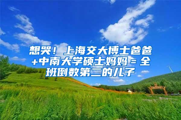 想哭！上海交大博士爸爸+中南大学硕士妈妈＝全班倒数第二的儿子