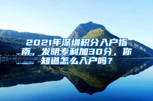 2021年深圳积分入户指南,发明专利加30分,你知道怎么入户吗?