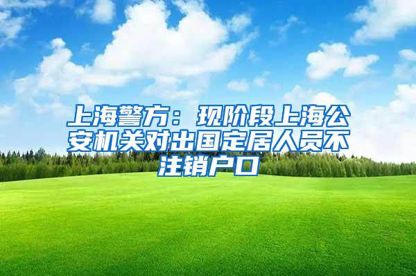 上海警方:现阶段上海公安机关对出国定居人员不注销户口